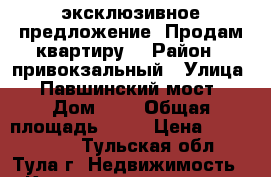 эксклюзивное предложение! Продам квартиру! › Район ­ привокзальный › Улица ­ Павшинский мост › Дом ­ 5 › Общая площадь ­ 54 › Цена ­ 2 999 000 - Тульская обл., Тула г. Недвижимость » Квартиры продажа   